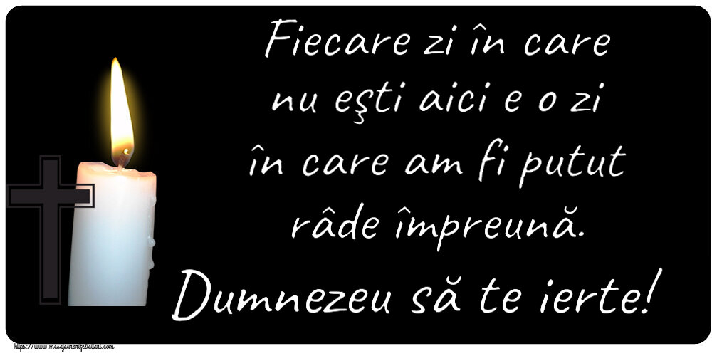 Fiecare zi în care nu eşti aici e o zi în care am fi putut râde împreună. Dumnezeu să te ierte!