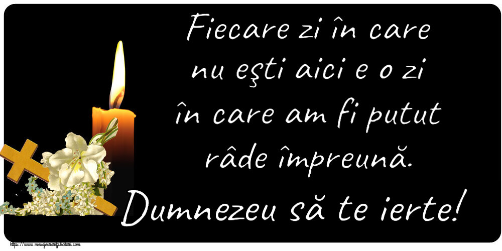 Fiecare zi în care nu eşti aici e o zi în care am fi putut râde împreună. Dumnezeu să te ierte!