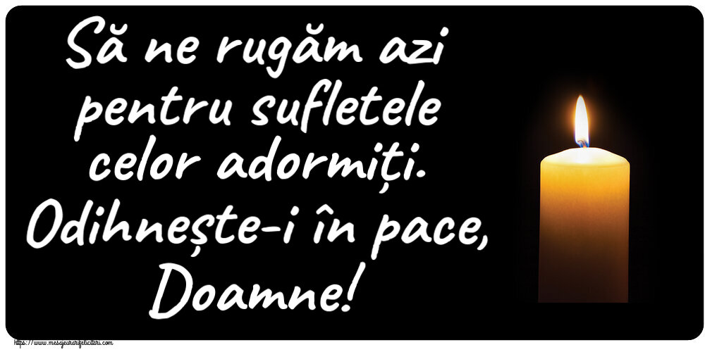 Să ne rugăm azi pentru sufletele celor adormiți. Odihnește-i în pace, Doamne!