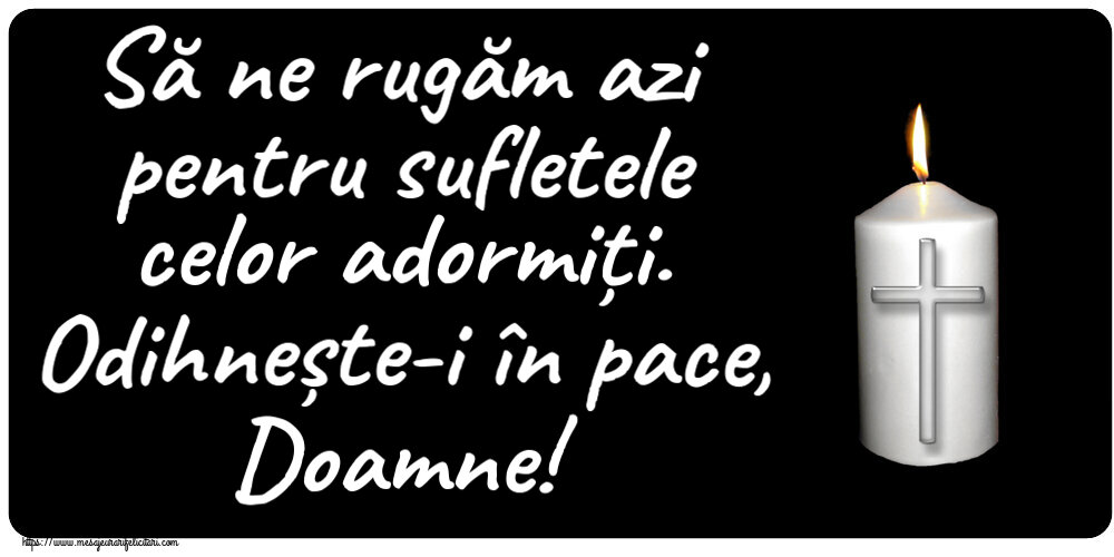 Să ne rugăm azi pentru sufletele celor adormiți. Odihnește-i în pace, Doamne!