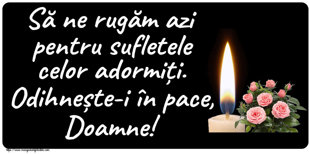 Să ne rugăm azi pentru sufletele celor adormiți. Odihnește-i în pace, Doamne!