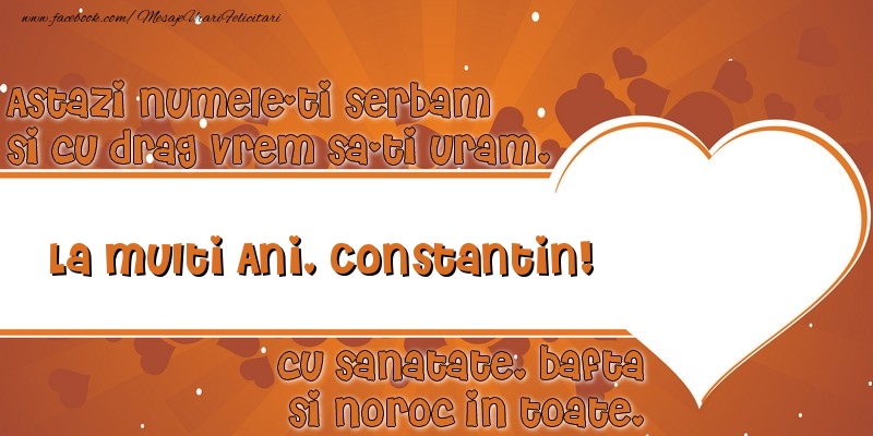 Astazi numele-ti serbam si cu drag vrem sa-ti uram, La multi ani Constantin cu sanatate, bafta si noroc in toate.
