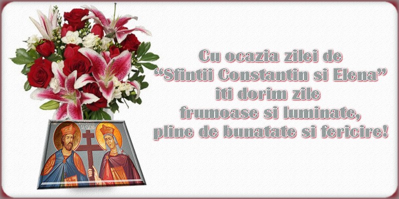 Cu ocazia zilei de “Sfinţii Constantin si Elena” iti dorim zile frumoase si luminate, pline de bunatate si fericire
