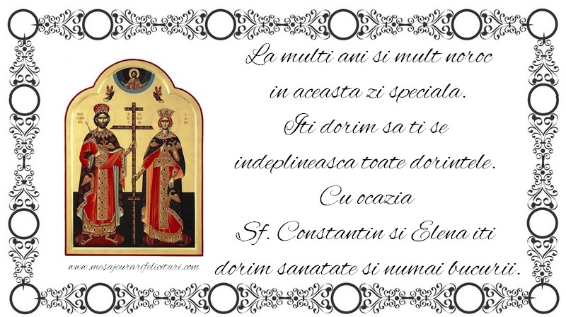 La multi ani si mult noroc in aceasta zi speciala. Iti dorim sa ti se  indeplineasca toate dorintele.  Cu ocazia  Sf. Constantin si Elena iti  dorim sanatate si numai bucurii