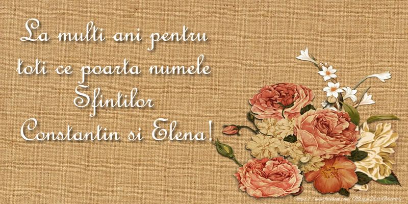 La multi ani pentru toti ce poarta numele Sfintilor Constantin si Elena!