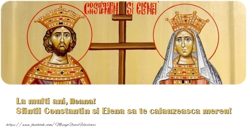 La multi ani, Ileana! Sfintii Constantin si Elena sa te calauzeasca mereu!