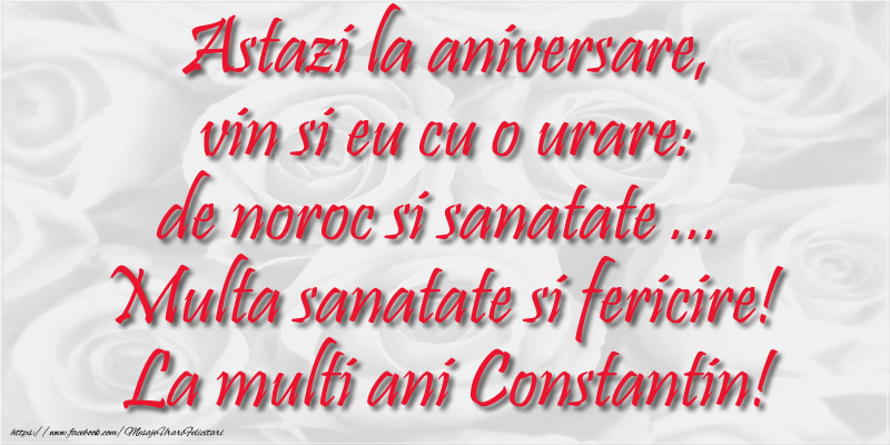 Astazi la aniversare, vin si eu cu o urare: de noroc si sanatate ...  Multa sanatate si fericire! La multi ani Constantin!