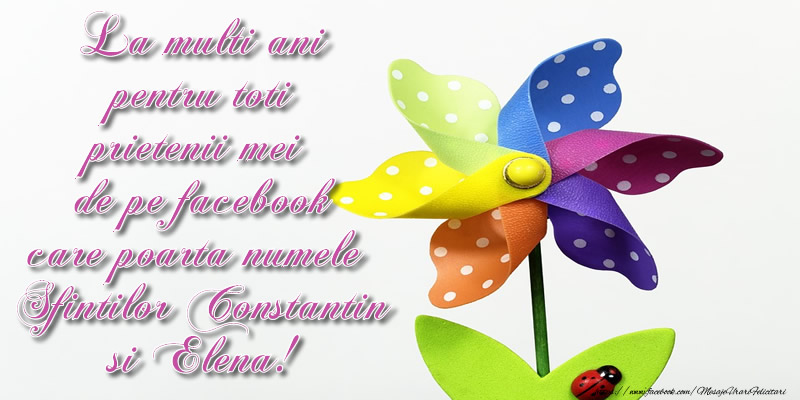 La multi ani pentru toti prietenii mei de pe facebook care poarta numele Sfintilor Constantin si Elena!