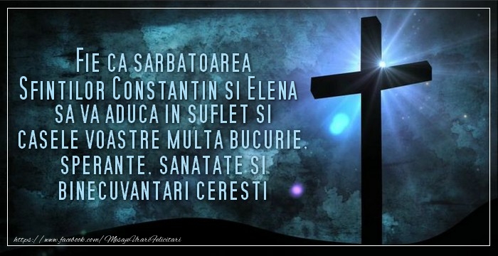 Fie ca sarbatoarea Sfintilor Constantin si Elena sa va aduca in suflet si casele voastre multa bucurie, sperante, sanatate si binecuvantari ceresti