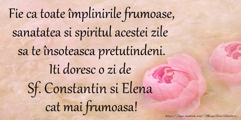 Fie ca toate implinirile frumoase, sanatatea si spiritul acestei zile sa te insoteasca pretutindeni. Iti doresc o zi de Sf. Constantin si Elena cat mai frumoasa!