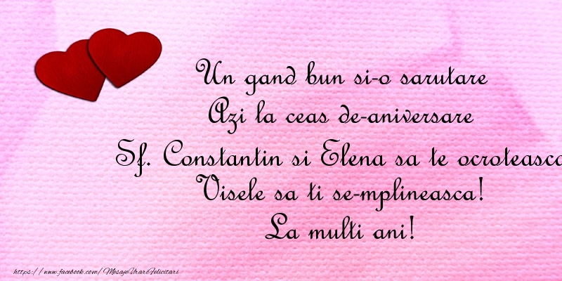 Un gand bun si-o sarutare Azi la ceas de-aniversare Sf. Constantin si Elena Visele sa ti se-mplineasca! La multi ani!