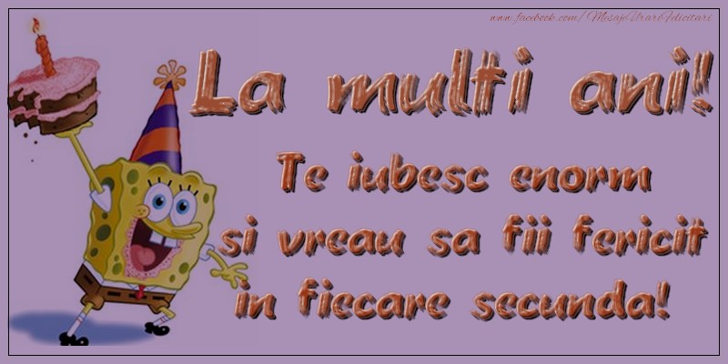 La multi ani! Te iubesc enorm si vreau sa fii fericit in fiecare secunda!