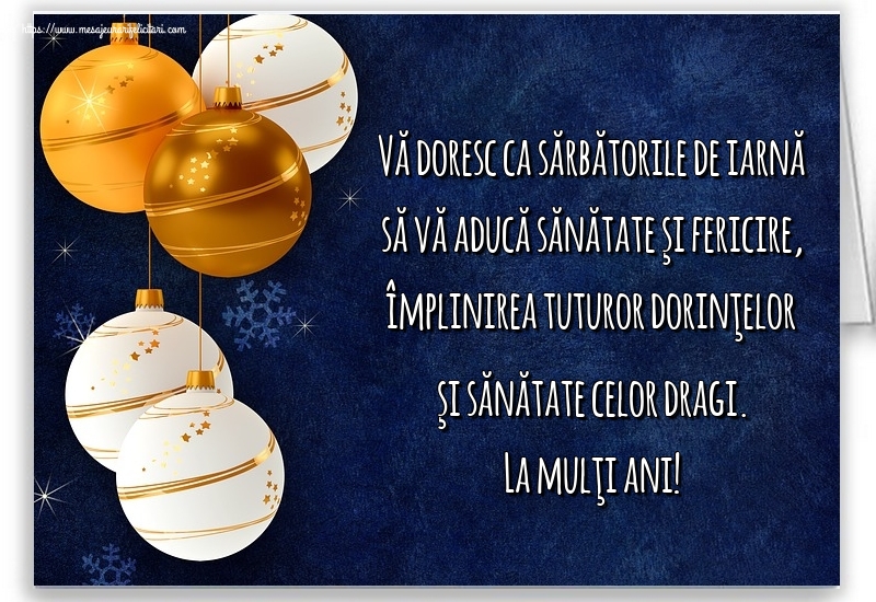 Vă doresc ca sărbătorile de iarnă să vă aducă sănătate şi fericire, împlinirea tuturor dorinţelor şi sănătate celor dragi. La mulţi ani!