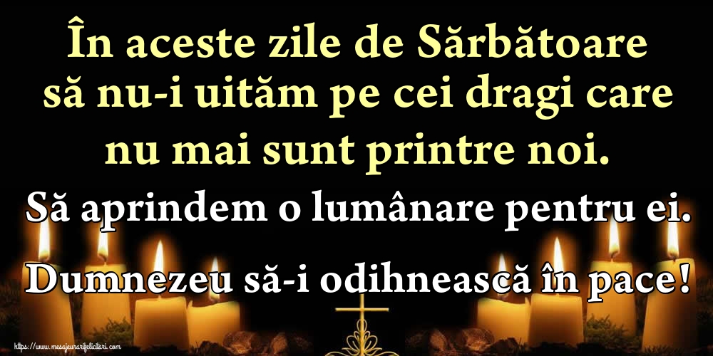 În aceste zile de Sărbătoare să nu-i uităm pe cei dragi care nu mai sunt printre noi. Să aprindem o lumânare pentru ei. Dumnezeu să-i odihnească în pace!
