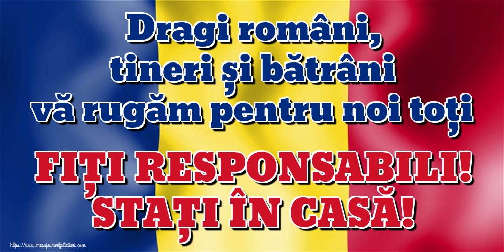 Dragi români, tineri și bătrâni vă rugăm pentru noi toți FIȚI RESPONSABILI! STAȚI ÎN CASĂ!