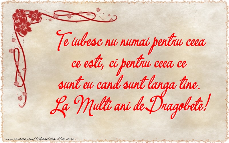 Te iubesc nu numai pentru ceea ce esti, ci pentru ceea ce sunt eu cand sunt langa tine. La Multi ani de Dragobete!
