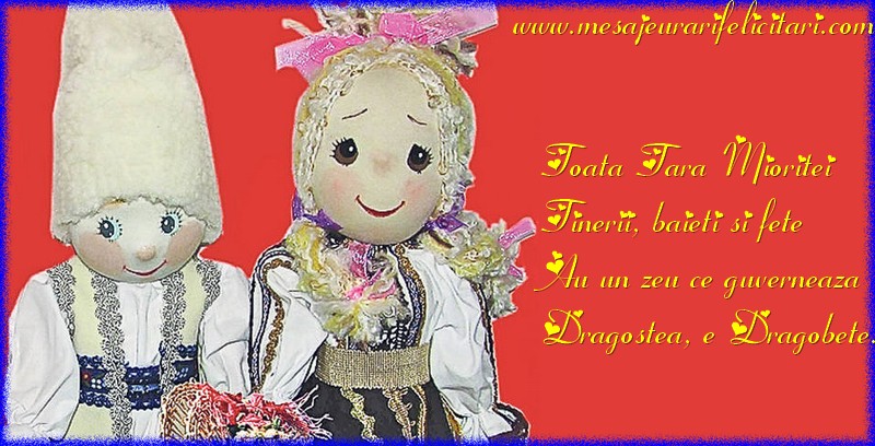 Toata Tara Mioritei Tinerii, baieti si fete Au un zeu ce guverneaza Dragostea, e Dragobete.