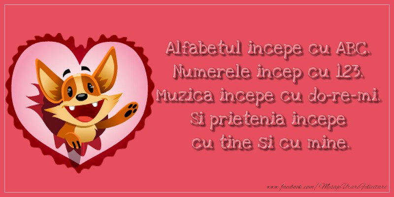 Alfabetul incepe cu ABC. Numerele incep cu 123. Muzica incepe cu do-re-mi. Si prietenia incepe cu tine si cu mine.