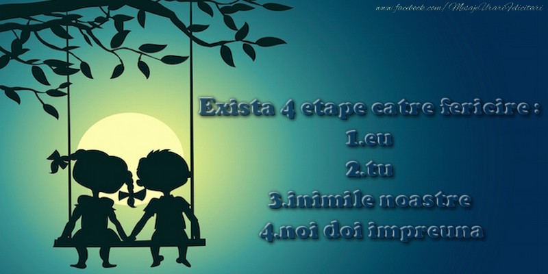 Exista 4 etape catre fericire : 1.eu 2.tu 3.inimile noastre 4.noi doi impreuna