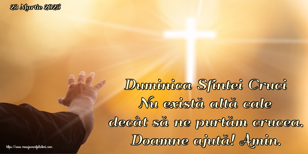 23 Martie 2025 Duminica Sfintei Cruci Nu există altă cale decât să ne purtăm crucea. Doamne ajută! Amin.