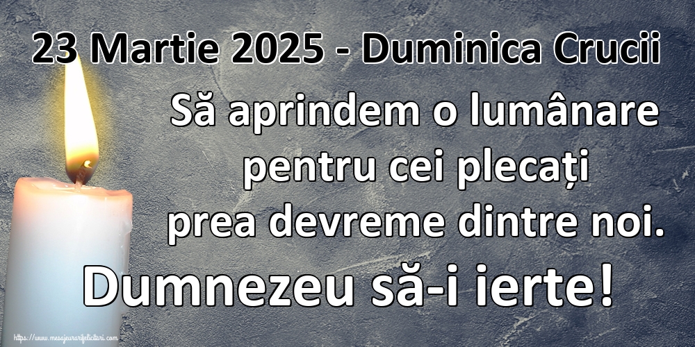 23 Martie 2025 - Duminica Crucii Să aprindem o lumânare pentru cei plecați prea devreme dintre noi. Dumnezeu să-i ierte!