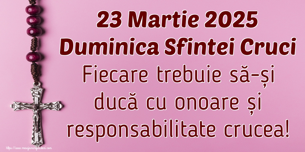 23 Martie 2025 Duminica Sfintei Cruci Fiecare trebuie să-și ducă cu onoare și responsabilitate crucea!