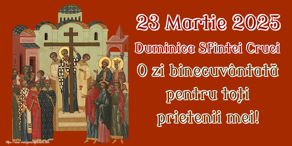23 Martie 2025 Duminica Sfintei Cruci O zi binecuvântată pentru toți prietenii mei!