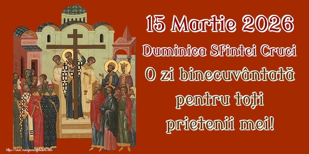 15 Martie 2026 Duminica Sfintei Cruci O zi binecuvântată pentru toți prietenii mei!