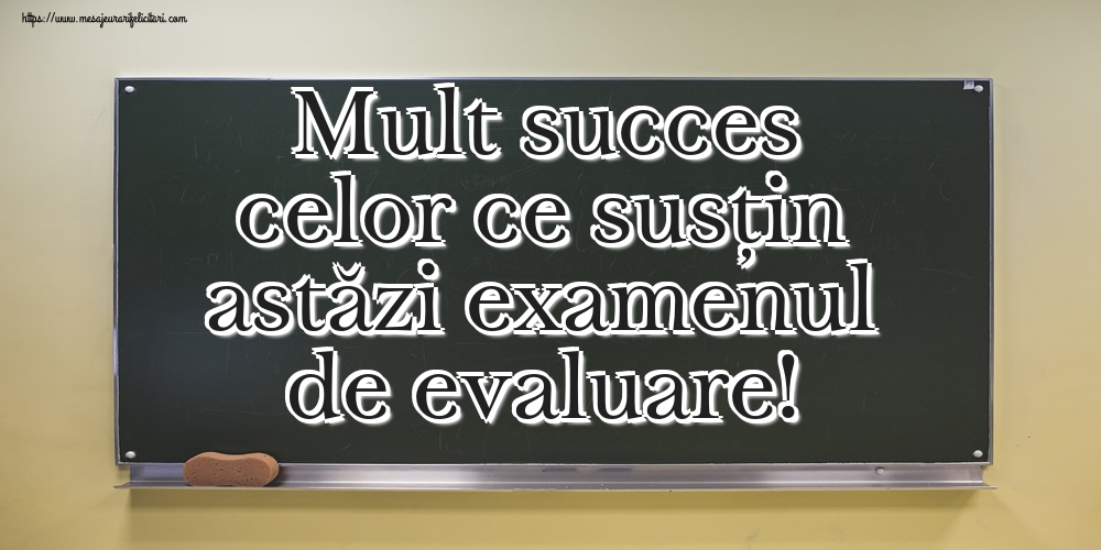 Mult succes celor ce susțin astăzi examenul de evaluare!