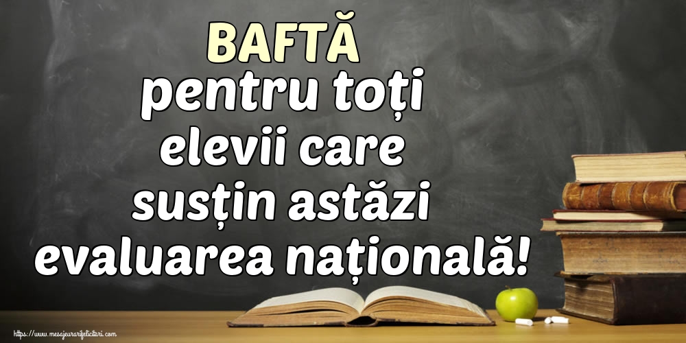BAFTĂ pentru toți elevii care susțin astăzi evaluarea națională!