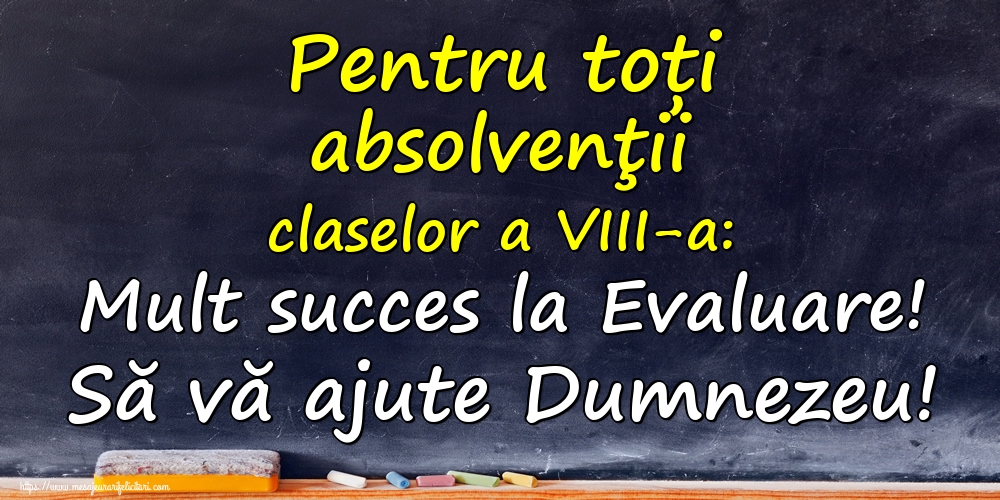 Pentru toți absolvenţii claselor a VIII-a: Mult succes la Evaluare! Să vă ajute Dumnezeu!