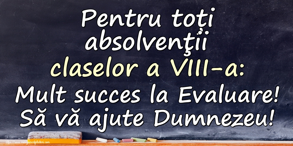 Pentru toți absolvenţii claselor a VIII-a: Mult succes la Evaluare! Să vă ajute Dumnezeu!