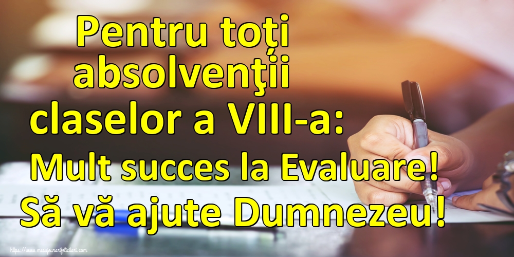 Pentru toți absolvenţii claselor a VIII-a: Mult succes la Evaluare! Să vă ajute Dumnezeu!