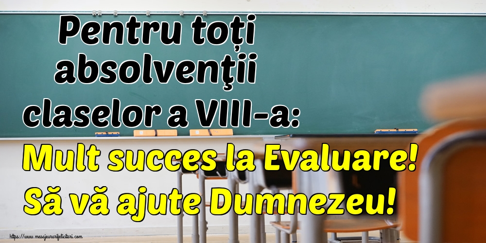 Pentru toți absolvenţii claselor a VIII-a: Mult succes la Evaluare! Să vă ajute Dumnezeu!