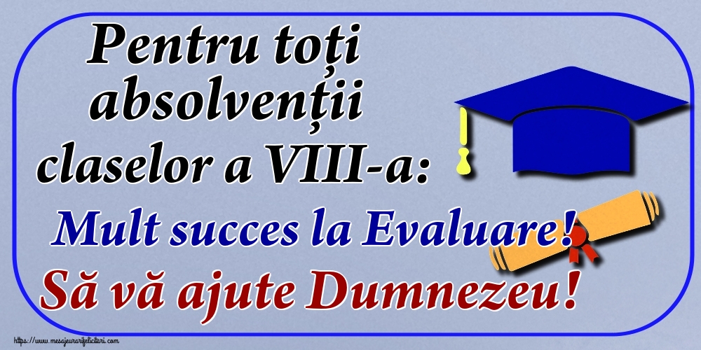 Pentru toți absolvenţii claselor a VIII-a: Mult succes la Evaluare! Să vă ajute Dumnezeu!