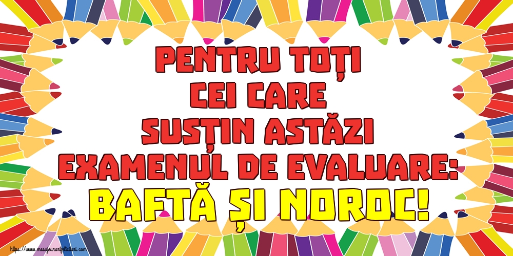 Pentru toți cei care susțin astăzi examenul de evaluare: BAFTĂ ȘI NOROC!