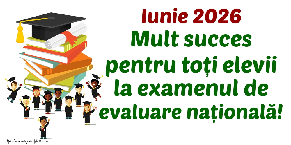 Felicitari de Evaluarea Națională - Iunie 2026 Mult succes pentru toți elevii la examenul de evaluare națională! - mesajeurarifelicitari.com
