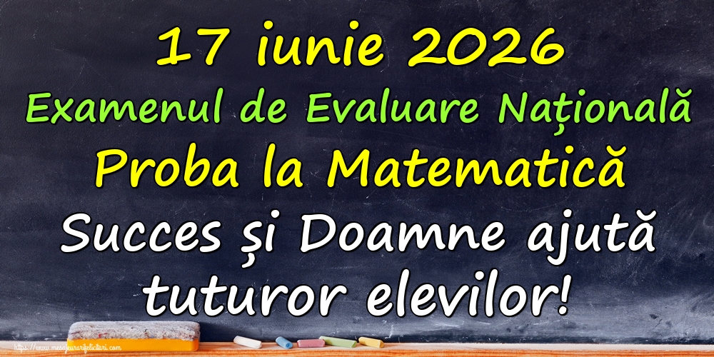 Felicitari de Evaluarea Națională - 17 iunie 2026 Examenul de Evaluare Națională Proba la Matematică Succes și Doamne ajută tuturor elevilor! - mesajeurarifelicitari.com