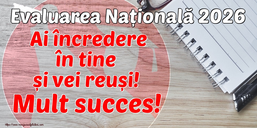 Felicitari de Evaluarea Națională - Evaluarea Națională 2026 Ai încredere în tine și vei reuși! Mult succes! - mesajeurarifelicitari.com