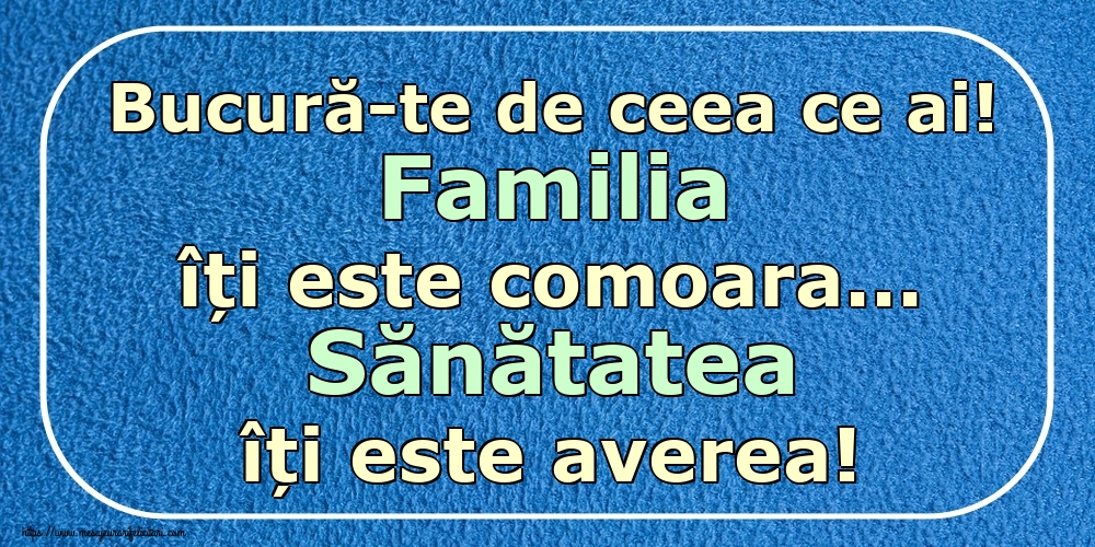 Bucură-te de ceea ce ai! Familia îți este comoara... Sănătatea îți este averea!