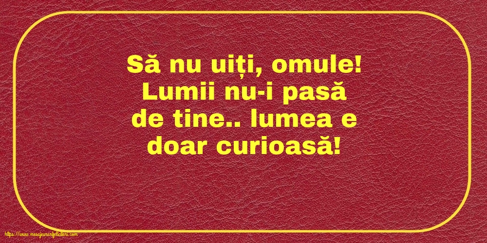 Familie Să nu uiți, omule! Lumii nu-i pasă de tine.. lumea e doar curioasă!