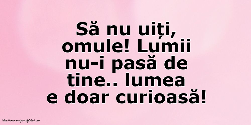 Familie Să nu uiți, omule! Lumii nu-i pasă de tine.. lumea e doar curioasă!