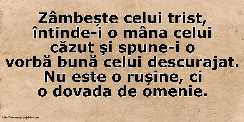 Zâmbește celui trist, întinde-i o mâna celui căzut... Nu este o rușine, ci o dovada de omenie.