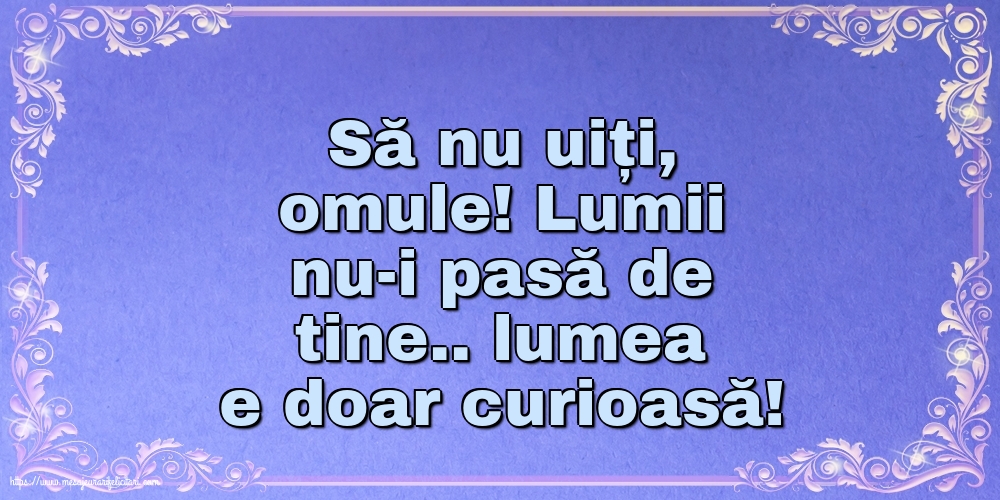 Familie Să nu uiți, omule! Lumii nu-i pasă de tine.. lumea e doar curioasă!
