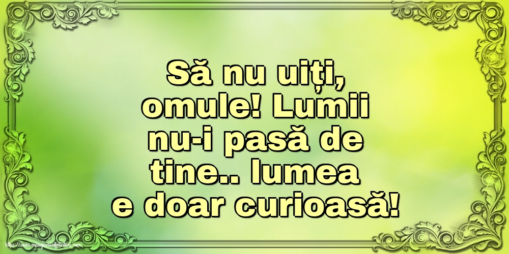 Familie Să nu uiți, omule! Lumii nu-i pasă de tine.. lumea e doar curioasă!