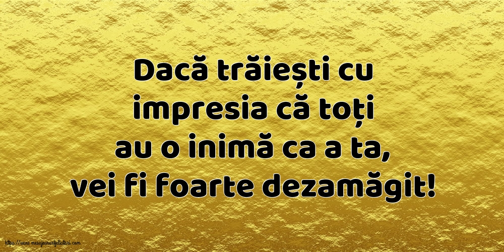 Dacă trăiești cu impresia că toți au o inimă ca a ta, vei fi foarte dezamăgit!