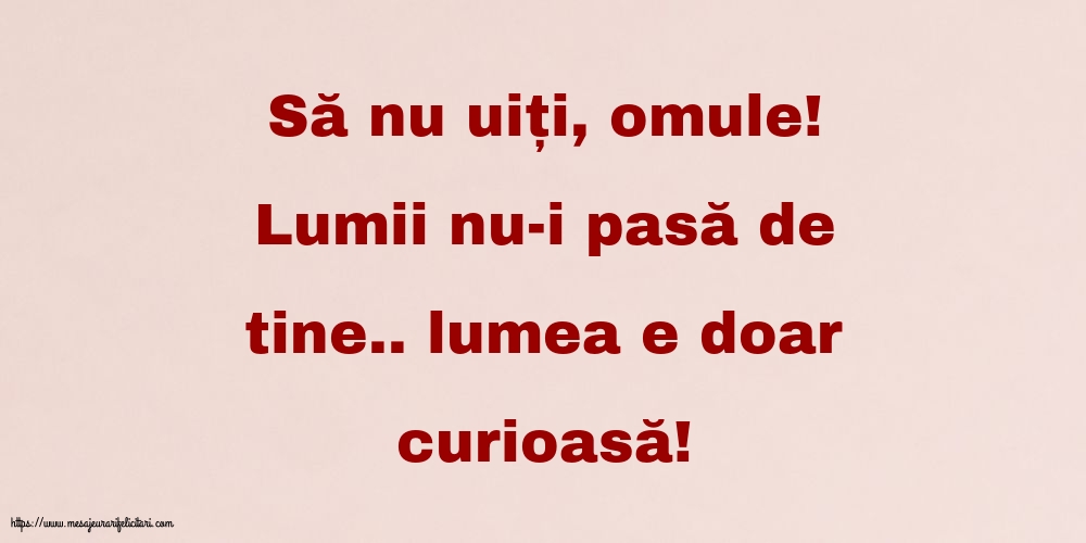 Familie Să nu uiți, omule! Lumii nu-i pasă de tine.. lumea e doar curioasă!