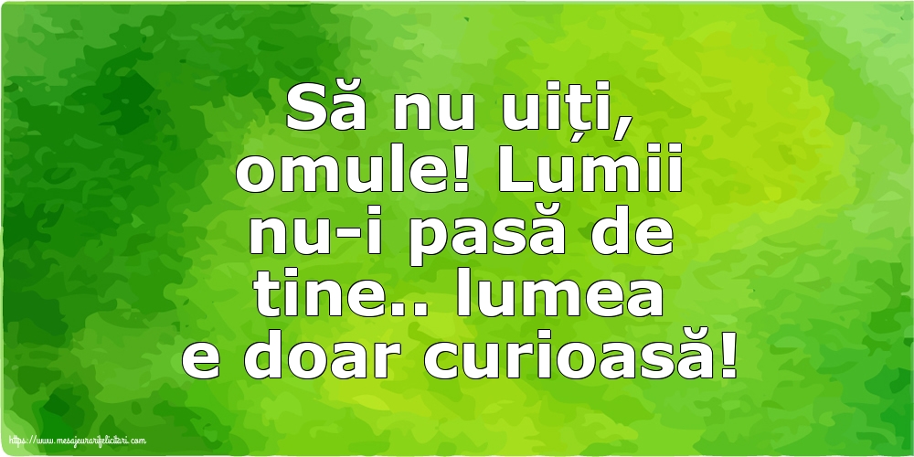 Familie Să nu uiți, omule! Lumii nu-i pasă de tine.. lumea e doar curioasă!