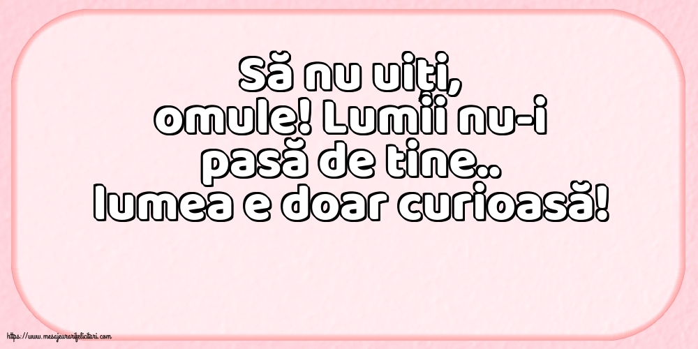 Familie Să nu uiți, omule! Lumii nu-i pasă de tine.. lumea e doar curioasă!