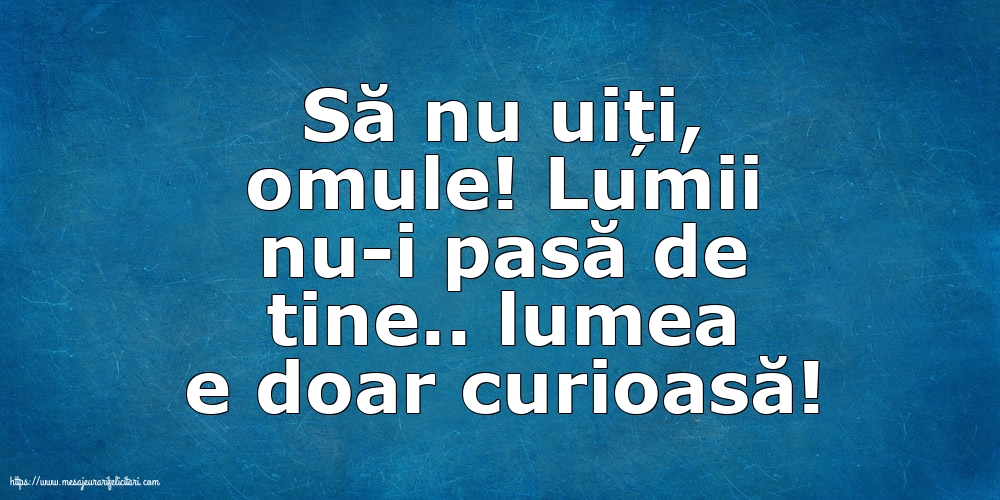 Familie Să nu uiți, omule! Lumii nu-i pasă de tine.. lumea e doar curioasă!